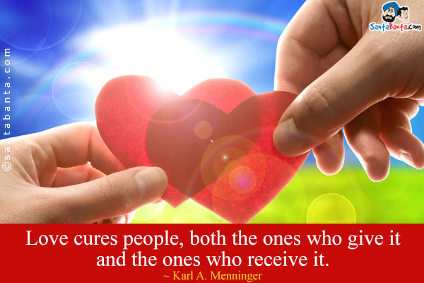 Love cures people, both the ones who give it and the ones who receive it.