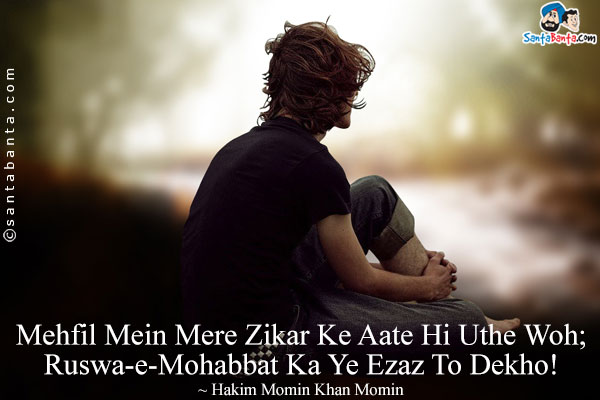 Mehfil Mein Mere Zikar Ke Aate Hi Uthe Woh;<br/>
Ruswa-e-Mohabbat Ka Ye Ezaz To Dekho!<br/><br/>

Meaning:<br/>
Ruswa-e-Mohabbat = Humiliated In Love<br/>
Ezaz = Miracle