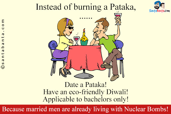 Instead of burning a Pataka,<br/>
.<br/>
.<br/>
.<br/>
.<br/>
.<br/>
.<br/>
.<br/>
.<br/>
.<br/>
.<br/>
.<br/>
.<br/>
Date a Pataka!<br/>

Have an eco-friendly Diwali!<br/>

Applicable to bachelors only!<br/>

Because married men are already living with Nuclear Bombs!