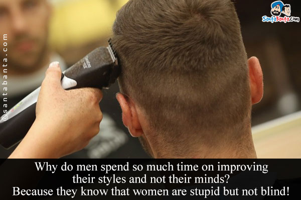 Why do men spend so much time on improving their styles and not their minds?<br/>
Because they know that women are stupid but not blind!