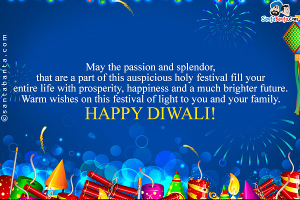 May the passion and splendor, that are a part of this auspicious holy festival fill your entire life with prosperity, happiness  and a much brighter future.Warm wishes on this festival of light to you and your family.<br/>

Happy Diwali!