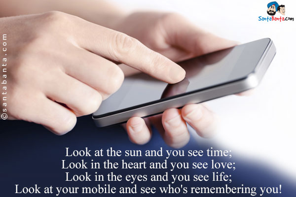 Look at the sun and you see time;<br/>

Look in the heart and you see love;<br/>

Look in the eyes and you see life;<br/>

Look at your mobile and see who's remembering you!