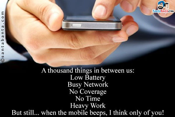 A thousand things in between us:<br/>

Low Battery<br/>
Busy Network<br/>
No Coverage<br/>
No Time<br/>
Heavy Work<br/>
But still... when the mobile beeps, I think only of you!