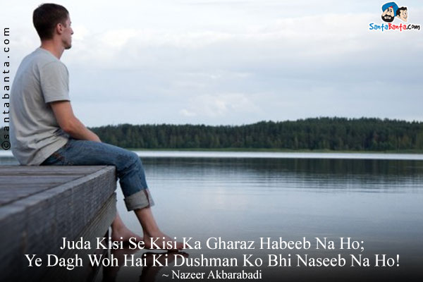 Juda Kisi Se Kisi Ka Gharaz Habeeb Na Ho;<br/>
Ye Dagh Woh Hai Ki Dushman Ko Bhi Naseeb Na Ho!