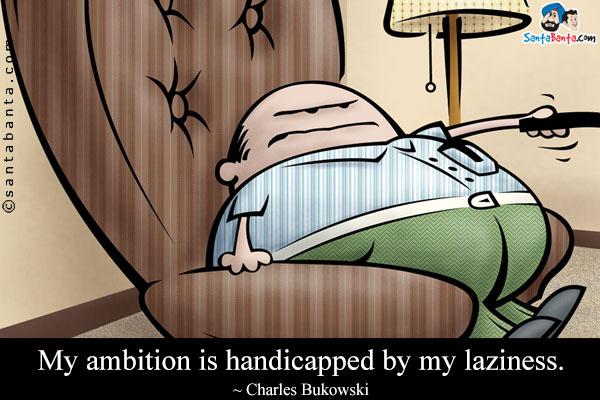 My ambition is handicapped by my laziness.