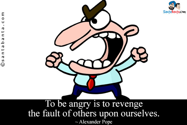 To be angry is to revenge the fault of others upon ourselves.