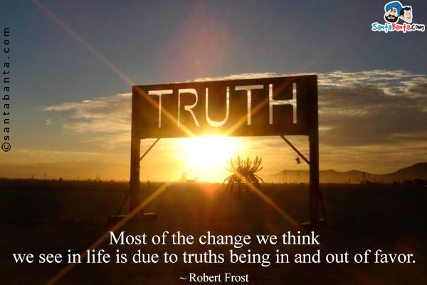 Most of the change we think we see in life is due to truths being in and out of favor.