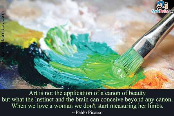 Art is not the application of a canon of beauty but what the instinct and the brain can conceive beyond any canon. When we love a woman we don't start measuring her limbs.