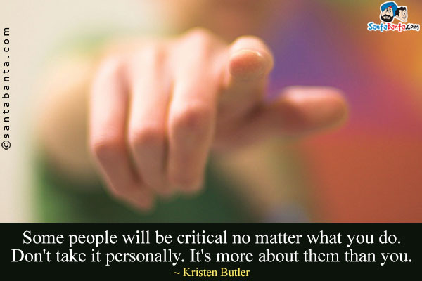 Some people will be critical no matter what you do. Don't take it personally. It's more about them than you.