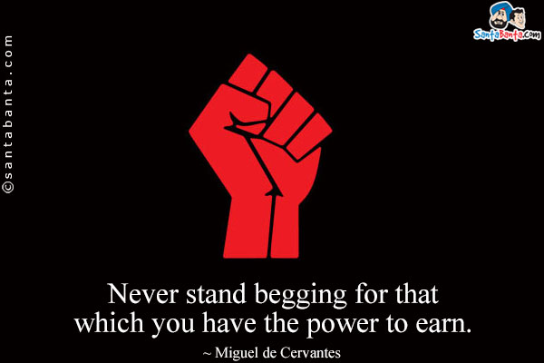 Never stand begging for that which you have the power to earn.