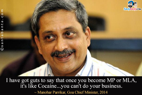 I have got guts to say that once you become MP or MLA, it's like Cocaine... you can't do your business.