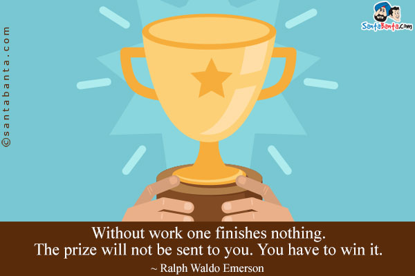 Without work one finishes nothing. The prize will not be sent to you. You have to win it.