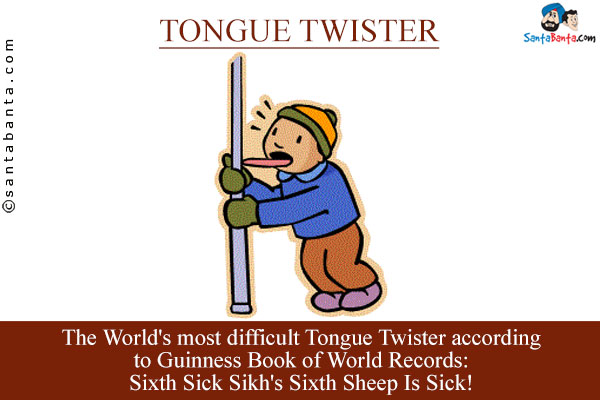 The World's most difficult Tongue Twister according to Guinness Book of World Records:<br />
Sixth Sick Sikh's Sixth Sheep Is Sick!