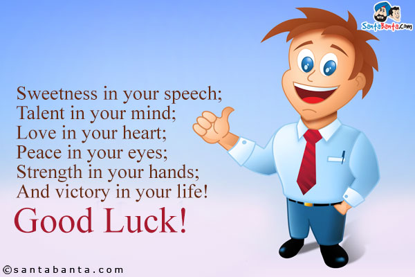 Sweetness in your speech;<br/>
Talent in your mind;<br/>
Love in your heart;<br/>
Peace in your eyes;<br/>
Strength in your hands;<br />
And victory in your life!<br />
Good Luck!