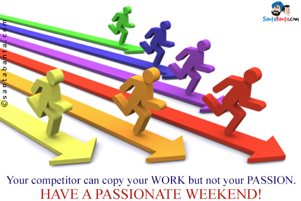 Your competitor can copy your WORK but not your PASSION.<br/>
Have a passionate weekend!