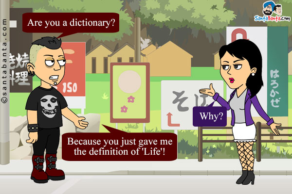 Boy: Are you a dictionary?<br/>
Girl: Why?<br/>
Boy: Because you just gave me the definition of 'Life'!