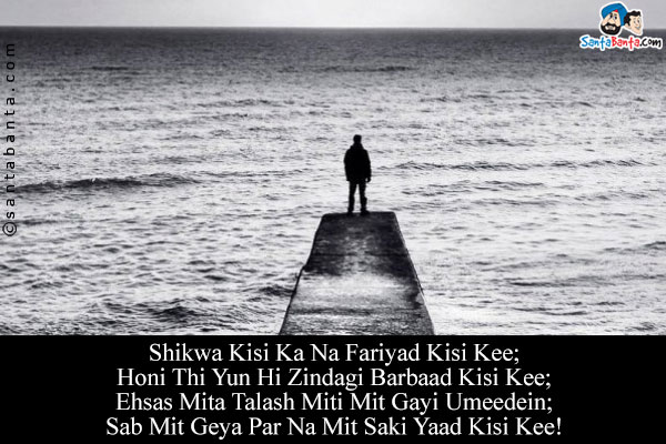 Shikwa Kisi Ka Na Fariyad Kisi Kee;<br/>
Honi Thi Yun Hi Zindagi Barbaad Kisi Kee;<br/>
Ehsas Mita Talash Miti Mit Gayi Umeedein;<br/>
Sab Mit Geya Par Na Mit Saki Yaad Kisi Kee!