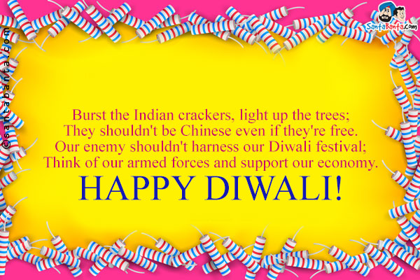 Burst the Indian crackers, light up the trees;<br/>
They shouldn't be Chinese even if they're free.<br/>
Our enemy shouldn't harness our Diwali festival;<br/>
Think of our armed forces and support our economy.<br/>
Happy Diwali!