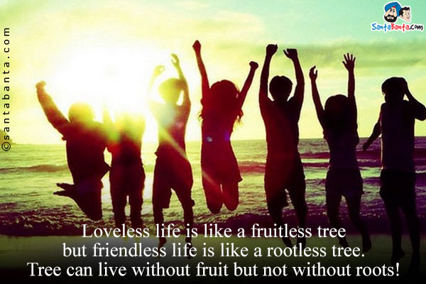 Loveless life is like a fruitless tree but friendless life is like a rootless tree.<br/>
Tree can live without fruit but not without roots!