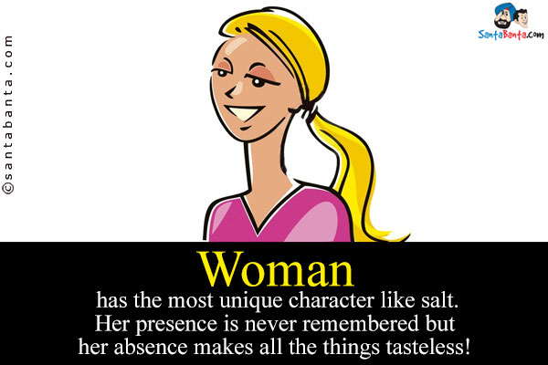 Woman has the most unique character like salt. Her presence is never remembered but her absence makes all the things tasteless!
