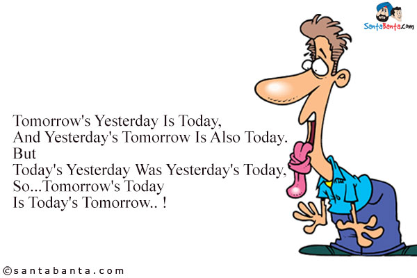 Tomorrow's Yesterday Is Today,<br/>
And Yesterday's Tomorrow Is Also Today.<br/>
But<br/>
Today's Yesterday Was Yesterday's Today,<br/>
So...Tomorrow's Today Is Today's Tomorrow.. !