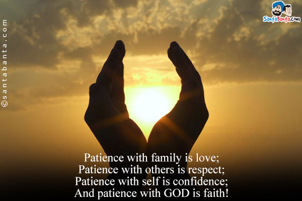 Patience with family is love;<br/>
Patience with others is respect;<br/>
Patience with self is confidence;<br/>
And patience with GOD is faith!