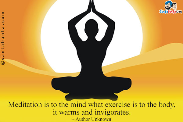 Meditation is to the mind what exercise is to the body, it warms and invigorates.