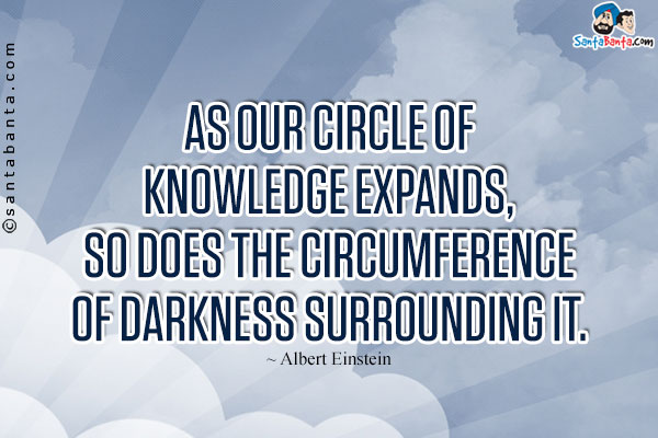 As our circle of knowledge expands, so does the circumference of darkness surrounding it.