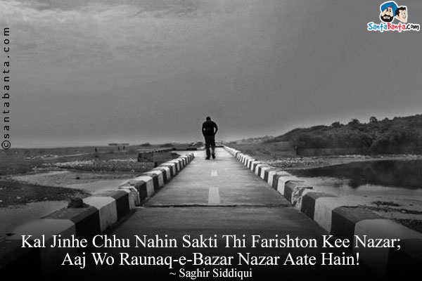 Kal Jinhe Chhu Nahin Sakti Thi Farishton Kee Nazar;<br/>
Aaj Wo Raunaq-e-Bazar Nazar Aate Hain!