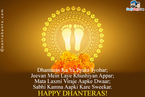 Dhanteras Ka Ye Pyara Tyohar;<br/>
Jeevan Mein Laye Khushiyan Appar;<br/>
Mata Laxmi Viraje Aapke Dwaar;<br/>
Sabhi Kamna Aapki Kare Sweekar.<br/>
Happy Dhanteras!