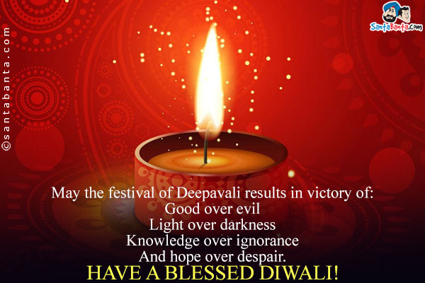 May the festival of Deepavali results in victory of:<br/>
Good over evil<br/>
Light over darkness<br/>
Knowledge over ignorance<br/>
And hope over despair.<br/>
Have a blessed Diwali!