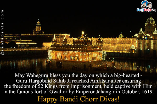 May Waheguru bless you the day on which a big-hearted - Guru Hargobind Sahib Ji reached Amritsar after ensuring the freedom of 52 Kings from imprisonment, held captive with Him in the famous fort of Gwalior by Emperor Jahangir in October, 1619.<br />
Happy Bandi Chorr Divas!