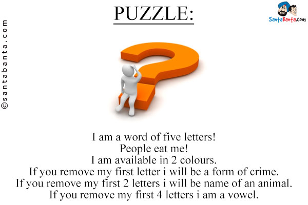 I am a word of five letters!<br/>
People eat me!<br/>
I am available in 2 colours.<br/>
If you remove my first letter i will be a form of crime.<br/>
If you remove my first 2 letters i will be name of an animal.<br/>
If you remove my first 4 letters i am a vowel.