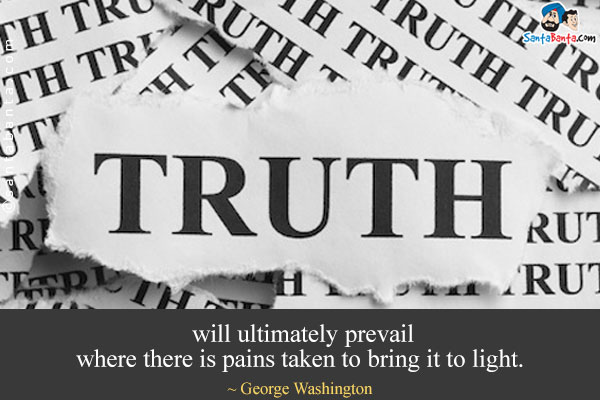 Truth will ultimately prevail where there is pains taken to bring it to light.