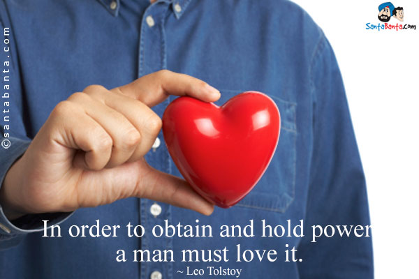 In order to obtain and hold power, a man must love it.