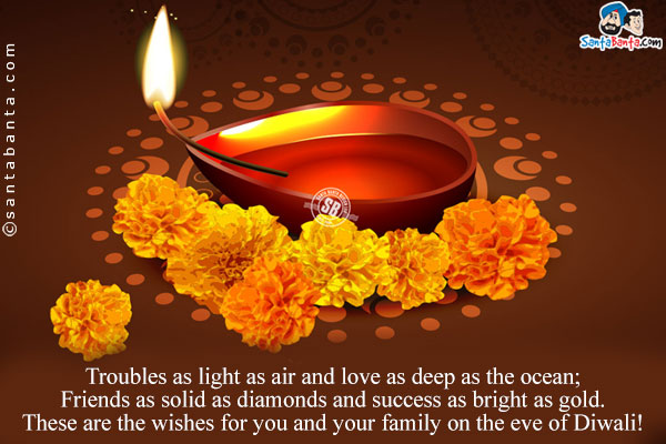 Troubles as light as air and love as deep as the ocean;<br/>

Friends as solid as diamonds and success as bright as gold.<br/>

These are the wishes for you and your family on the eve of Diwali!