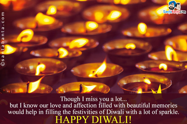 Though I miss you a lot... but I know our love and affection filled with beautiful memories would help in filling the festivities of Diwali with a lot of sparkle.<br/>
Happy Diwali!