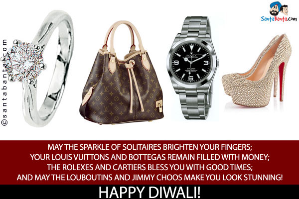 May the sparkle of solitaires brighten your fingers;<br/>
Your Louis Vuittons and Bottegas remain filled with money;<br/>
The Rolexes and Cartiers bless you with good times;<br/>
And may the Louboutins and Jimmy Choos make you look stunning!<br/>
Happy Diwali!