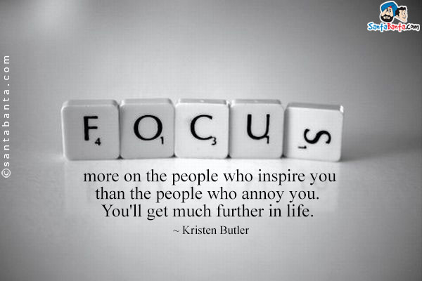 Focus more on the people who inspire you than the people who annoy you. You'll get much further in life.