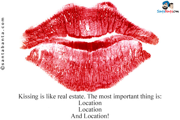 Kissing is like real estate. The most important thing is:<br/>
Location<br/>
Location<br/>
And Location!