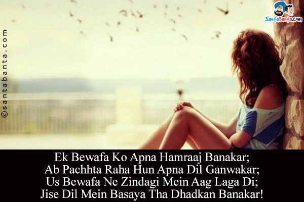 Ek Bewafa Ko Apna Hamraaj Banakar;<br/>
Ab Pachhta Raha Hun Apna Dil Ganwakar;<br/>
Us Bewafa Ne Zindagi Mein Aag Laga Di;<br/>
Jise Dil Mein Basaya Tha Dhadkan Banakar!