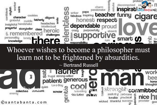 Whoever wishes to become a philosopher must learn not to be frightened by absurdities.