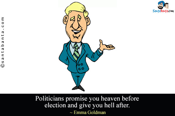 Politicians promise you heaven before election and give you hell after.