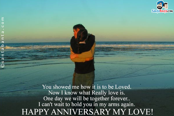 You showed me how it is to be Loved.<br/>
Now I know what Really love is.<br/>
One day we will be together forever..<br/>
I can't wait to hold you in my arms again.<br/>
Happy Anniversary My Love!