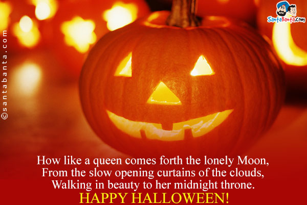 How like a queen comes forth the lonely Moon,<br/>
From the slow opening curtains of the clouds,<br/>
Walking in beauty to her midnight throne.<br/>
Happy Halloween!