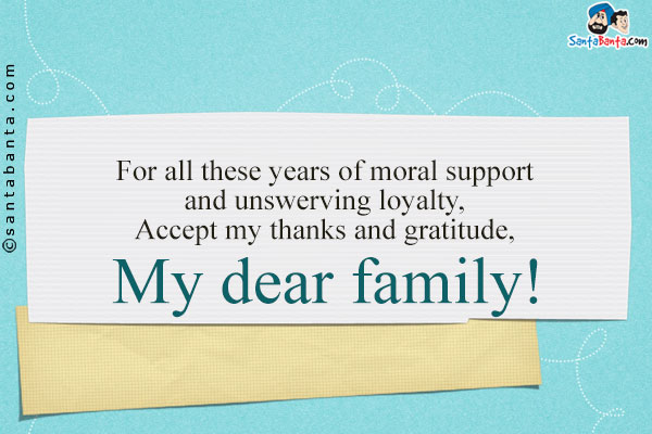 For all these years of moral support and unswerving loyalty, Accept my thanks and gratitude, <br/>
My dear family!