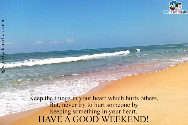 Keep the things in your heart which hurts others.<br/>
But, never try to hurt someone by keeping something in your heart.<br/>
Have a Good weekend!