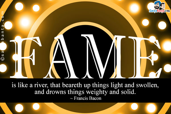 Fame is like a river, that beareth up things light and swollen, and drowns things weighty and solid.