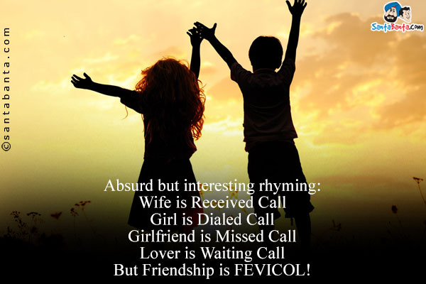 Absurd but interesting rhyming:<br />
Wife is Received Call<br/>
Girl is Dialed Call<br/>
Girlfriend is Missed Call<br/>
Lover is Waiting Call<br/>
But Friendship is FEVICOL!