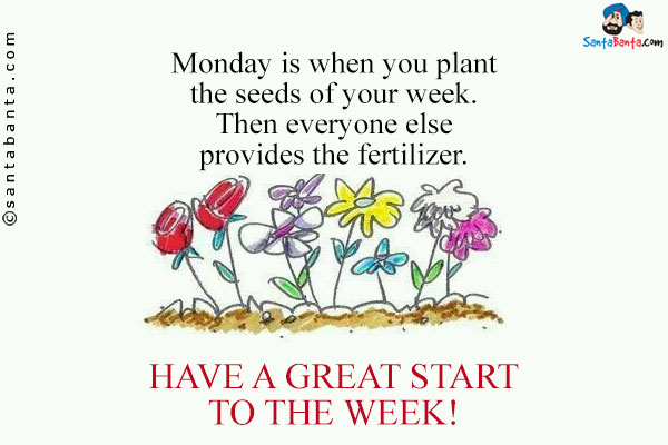 Monday is when you plant the seeds of your week. Then everyone else provides the fertilizer.<br />
Have a great start to the week!
